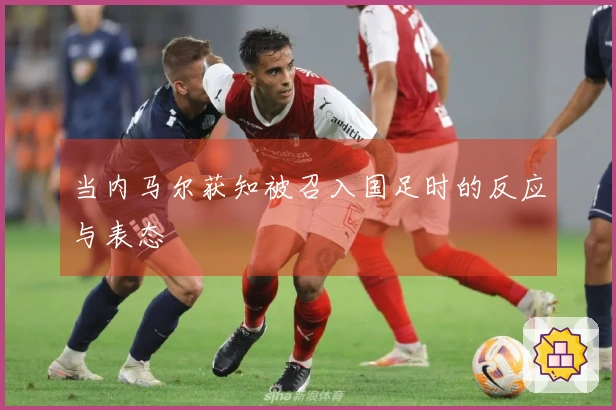 当内马尔获知被召入国足时的反应与表态
